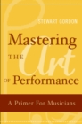 Image for Mastering the art of performance: a primer for musicians