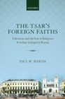 Image for The tsar&#39;s foreign faiths  : toleration and the fate of religious freedom in Imperial Russia
