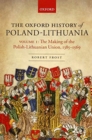 Image for The Oxford history of Poland-LithuaniaVolume I,: The making of the Polish-Lithuanian Union, 1385-1569