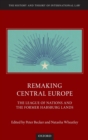 Image for Remaking Central Europe  : the League of Nations and the former Habsburg lands