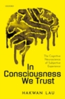 Image for In consciousness we trust  : the cognitive neuroscience of subjective experience