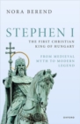 Image for Stephen I, the First Christian King of Hungary : From Medieval Myth to Modern Legend