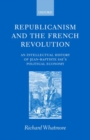 Image for Republicanism and the French Revolution  : an intellectual history of Jean-Baptiste Say&#39;s political economy