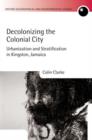 Image for Decolonizing the colonial city  : urbanization and stratification in Kingston, Jamaica