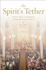 Image for The spirit&#39;s tether: family, work, and religion among American Catholics
