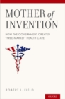 Image for Mother of invention: how the government created free-market health care