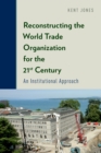 Image for Reconstructing the World Trade Organization for the 21st century: an institutional approach
