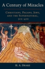 Image for A Century of Miracles: Christians, Pagans, Jews, and the Supernatural, 312-410