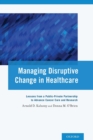 Image for Managing disruptive change in healthcare  : lessons from a public-private partnership to advance cancer care and research