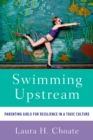 Image for Swimming upstream: parenting girls for resilience in a toxic culture