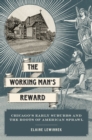Image for The working man&#39;s reward: Chicago&#39;s early suburbs and the roots of American sprawl