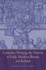 Image for Catholics writing the nation in early modern Britain and Ireland