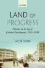 Image for Land of progress  : Palestine in the age of colonial development, 1905-1948