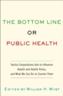 Image for The bottom line or public health: tactics corporations use to influence health and health policy and what we can do to counter them