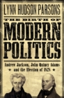 Image for The birth of modern politics: Andrew Jackson, John Quincy Adams, and the election of 1828