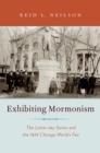 Image for Exhibiting Mormonism: the Latter-day Saints and the 1893 Chicago World&#39;s Fair