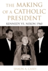 Image for The making of a Catholic president: Kennedy versus Nixon 1960