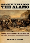 Image for Sleuthing the Alamo: Davy Crockett&#39;s last stand and other mysteries of the Texas revolution