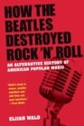 Image for How The Beatles Destroyed Rock 'n' Roll : An Alternative History of American Popular Music