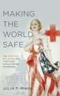 Image for Making the world safe  : the American Red Cross and a nation&#39;s humanitarian awakening