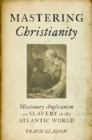 Image for Mastering Christianity: missionary Anglicanism and slavery in the Atlantic world