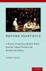 Image for Before bioethics: a history of American medical ethics from the colonial period to the bioethics revolution