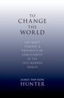 Image for To change the world: the irony, tragedy, and possibility of Christianity in the late modern world
