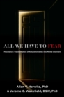 Image for All we have to fear: psychiatry&#39;s transformation of natural anxieties into mental disorders