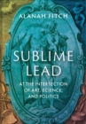 Image for Sublime Lead : At the Intersection of Art, Science, and Politics