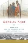 Image for Gordian knot  : apartheid and the unmaking of the liberal world order
