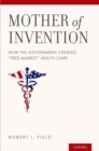 Image for Mother of Invention: How the Government Created &amp;quote;Free-Market&amp;quote; Health Care: How the Government Created &amp;quote;Free-Market&amp;quote; Health Care