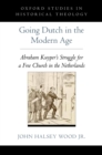 Image for Going Dutch in the modern age: Abraham Kuyper&#39;s struggle for a free church in the nineteenth-century Netherlands