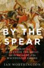 Image for By the spear  : Philip II, Alexander the Great, and the rise and fall of the Macedonian Empire