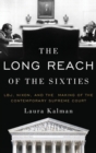 Image for The long reach of the sixties  : LBJ, Nixon, and the making of the contemporary Supreme Court