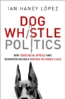 Image for Dog whistle politics: how coded racial appeals have reinvented racism and wrecked the middle class