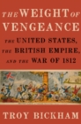 Image for The weight of vengeance: the United States, the British empire, and the War of 1812