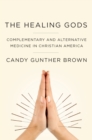 Image for The healing gods: complementary and alternative medicine in christian America