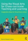 Image for Using the visual arts for cross-curricular teaching and learning: imaginative ideas for the primary school