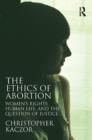 Image for The ethics of abortion: women&#39;s rights, human life, and the question of justice