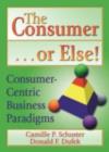 Image for The Consumer - Or Else!: Consumer-Centric Business Paradigms