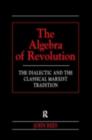 Image for The algebra of revolution: the dialectic and the classical Marxist tradition