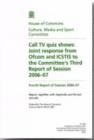 Image for Call TV quiz shows : joint response from Ofcom and ICSTIS to the Committee&#39;s third report of session 2006-07, fourth report of session 2006-07, report, together with appendix and formal minutes