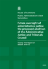 Image for Future oversight of administrative justice : the proposed abolition of the Administrative Justice and Tribunals Council, twenty-first report of session 2010-12, report and appendices, together with fo