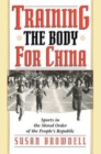 Image for Training the body for China  : sports in the moral order of the People&#39;s Republic