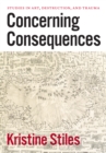 Image for Concerning Consequences: Studies in Art, Destruction, and Trauma