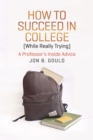 Image for How to succeed in college (while really trying)  : a professor&#39;s inside advice