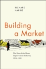 Image for Building a market  : the rise of the home improvement industry, 1914-1960