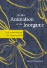 Image for On the animation of the inorganic  : art, architecture, and the extension of life