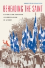 Image for Beheading the saint: nationalism, religion, and secularism in Quebec