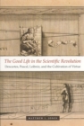 Image for The good life in the scientific revolution  : Descartes, Pascal, Leibniz, and the cultivation of virtue